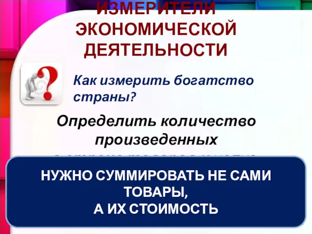 ИЗМЕРИТЕЛИ ЭКОНОМИЧЕСКОЙ ДЕЯТЕЛЬНОСТИ Как измерить богатство страны? Определить количество произведенных