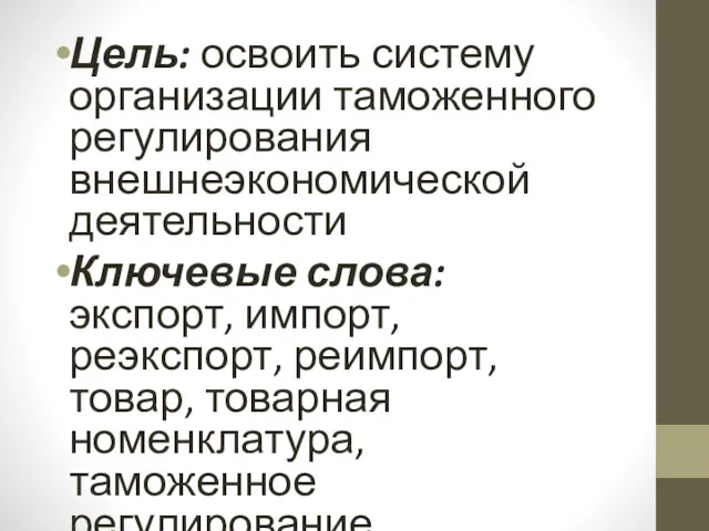 Цель: освоить систему организации таможенного регулирования внешнеэкономической деятельности Ключевые слова: