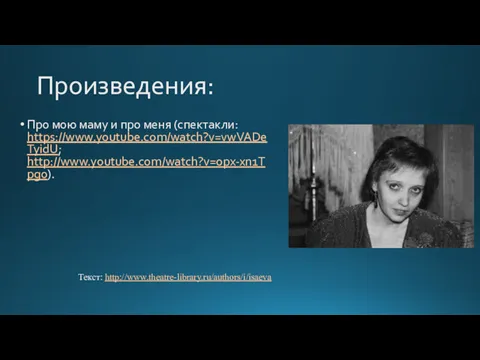 Произведения: Про мою маму и про меня (спектакли: https://www.youtube.com/watch?v=vwVADeTyidU; http://www.youtube.com/watch?v=opx-xn1Tpg0). Текст: http://www.theatre-library.ru/authors/i/isaeva