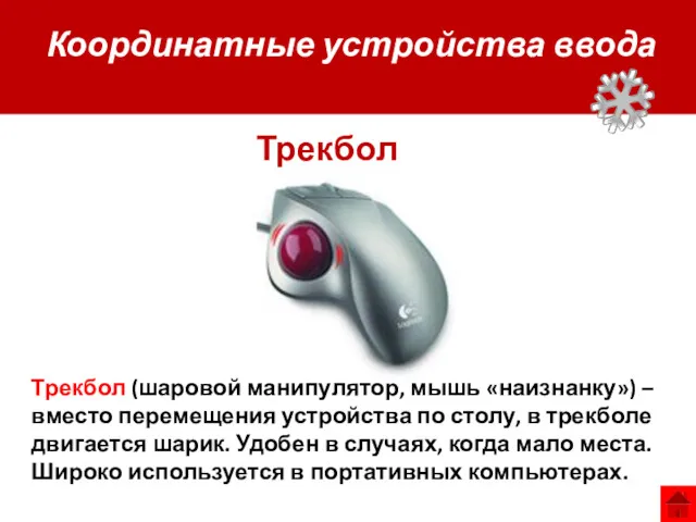 Координатные устройства ввода Трекбол Трекбол (шаровой манипулятор, мышь «наизнанку») – вместо перемещения устройства