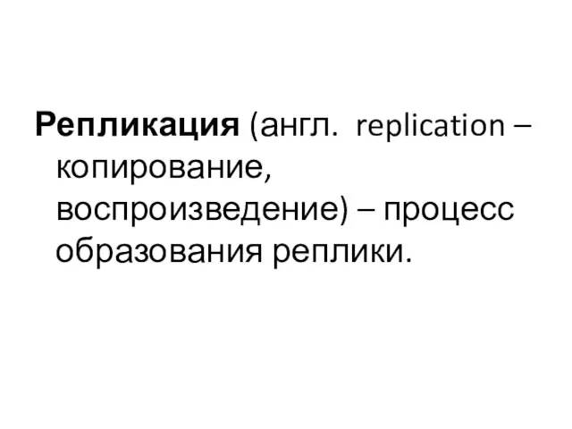 Репликация (англ. replication – копирование, воспроизведение) – процесс образования реплики.