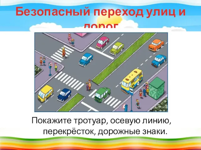 Безопасный переход улиц и дорог Покажите тротуар, осевую линию, перекрёсток, дорожные знаки.