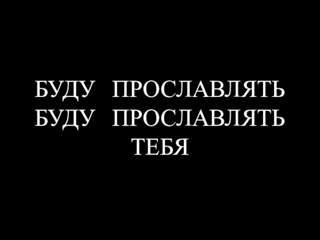 БУДУ ПРОСЛАВЛЯТЬ БУДУ ПРОСЛАВЛЯТЬ ТЕБЯ