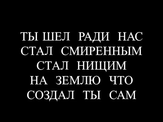 ТЫ ШЕЛ РАДИ НАС СТАЛ СМИРЕННЫМ СТАЛ НИЩИМ НА ЗЕМЛЮ ЧТО СОЗДАЛ ТЫ САМ