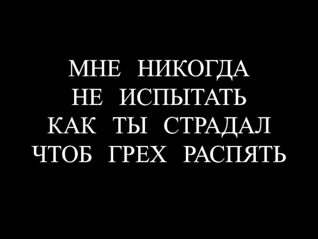 МНЕ НИКОГДА НЕ ИСПЫТАТЬ КАК ТЫ СТРАДАЛ ЧТОБ ГРЕХ РАСПЯТЬ