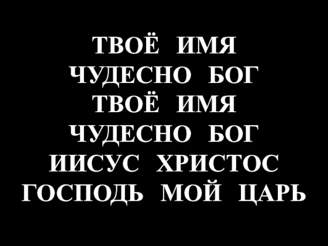 ТВОЁ ИМЯ ЧУДЕСНО БОГ ТВОЁ ИМЯ ЧУДЕСНО БОГ ИИСУС ХРИСТОС ГОСПОДЬ МОЙ ЦАРЬ