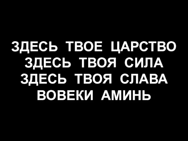 ЗДЕСЬ ТВОЕ ЦАРСТВО ЗДЕСЬ ТВОЯ СИЛА ЗДЕСЬ ТВОЯ СЛАВА ВОВЕКИ АМИНЬ