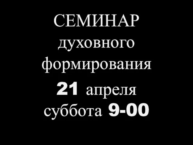 СЕМИНАР духовного формирования 21 апреля суббота 9-00