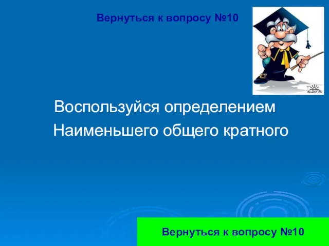 Вернуться к вопросу №10 Воспользуйся определением Наименьшего общего кратного Вернуться к вопросу №10