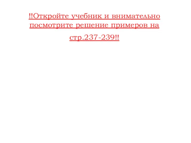 !!Откройте учебник и внимательно посмотрите решение примеров на стр.237-239!!