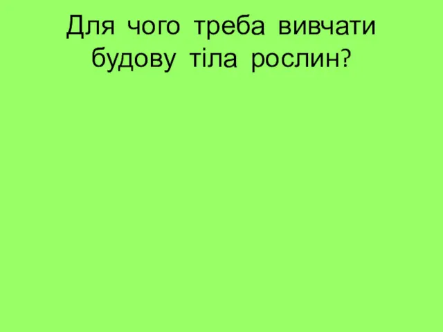 Для чого треба вивчати будову тіла рослин?