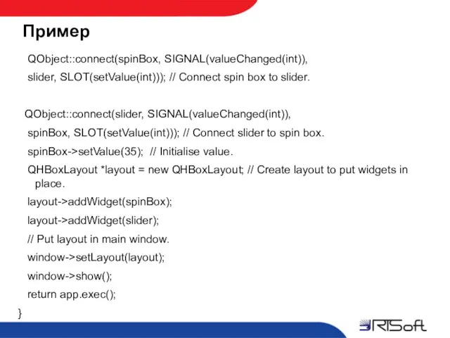 Пример QObject::connect(spinBox, SIGNAL(valueChanged(int)), slider, SLOT(setValue(int))); // Connect spin box to