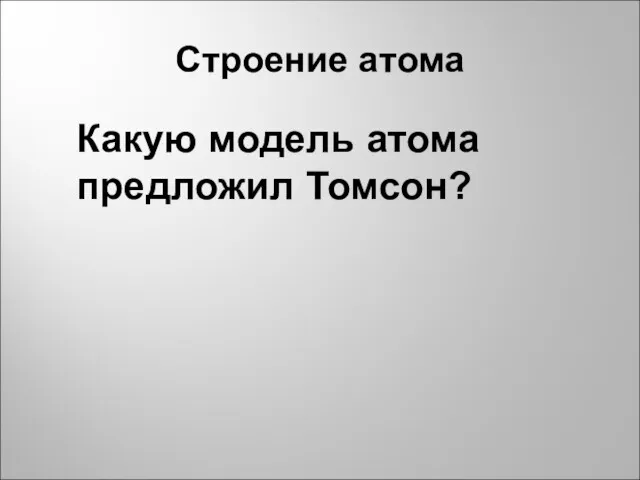 Строение атома Какую модель атома предложил Томсон?