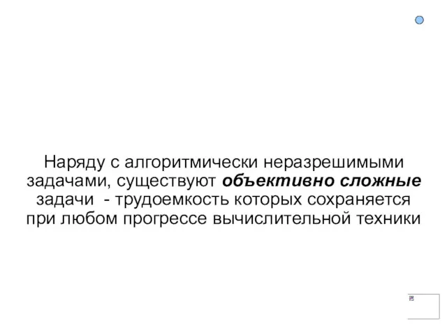 Наряду с алгоритмически неразрешимыми задачами, существуют объективно сложные задачи -