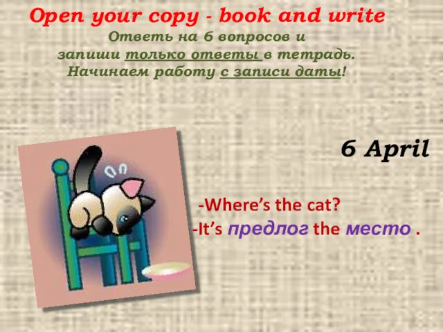 6 April -Where’s the cat? It’s предлог the место .