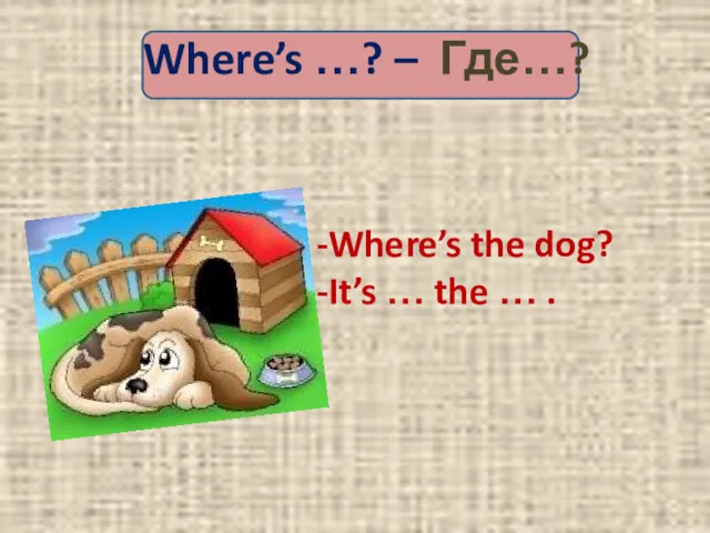 Where’s …? – Где…? Where’s the dog? It’s … the … .