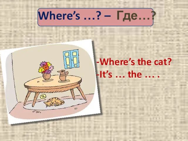 Where’s …? – Где…? Where’s the cat? It’s … the … .