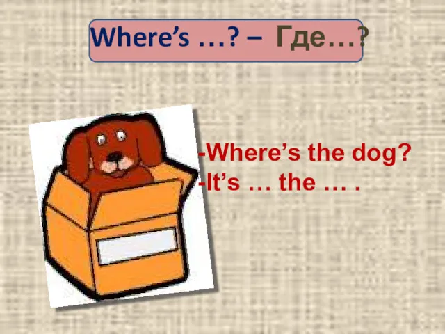 Where’s …? – Где…? Where’s the dog? It’s … the … .