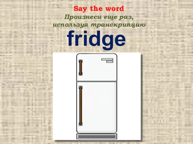 fridge Say the word Произнеси еще раз, используя транскрипцию