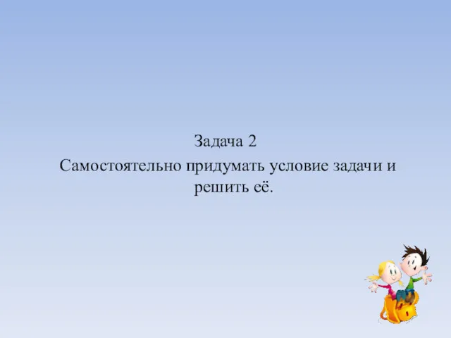 Задача 2 Самостоятельно придумать условие задачи и решить её.