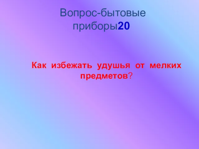 Вопрос-бытовые приборы20 Как избежать удушья от мелких предметов?