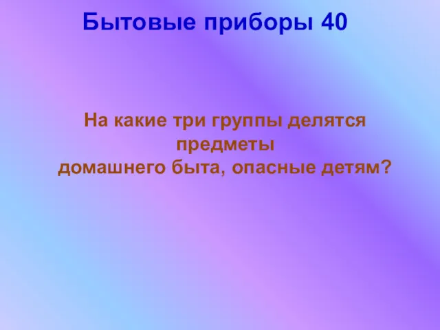 Бытовые приборы 40 На какие три группы делятся предметы домашнего быта, опасные детям?