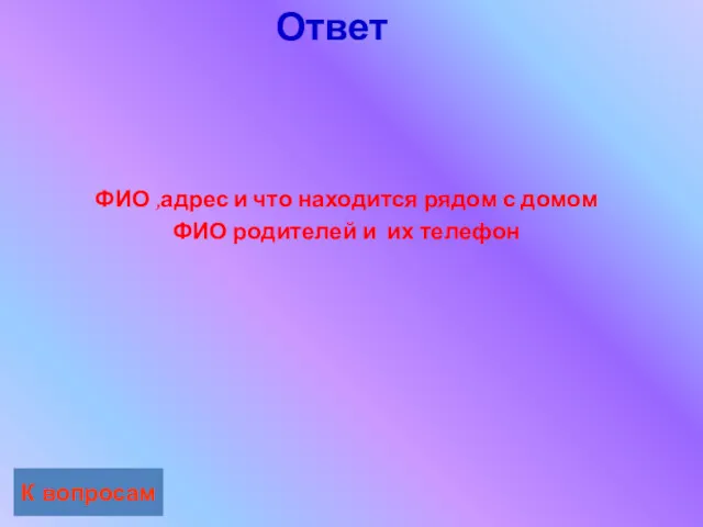 Ответ К вопросам ФИО ,адрес и что находится рядом с домом ФИО родителей и их телефон