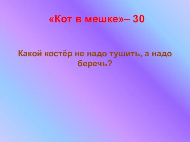 «Кот в мешке»– 30 Какой костёр не надо тушить, а надо беречь?