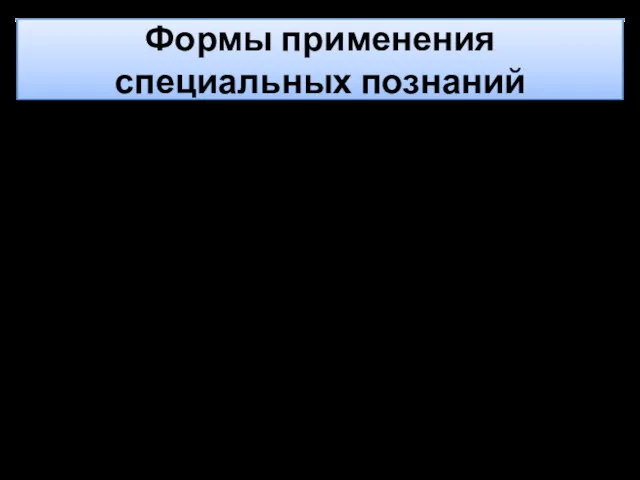 Формы применения специальных познаний Процессуальная (основная, урегулированная процессуальными законами); Непроцессуальная