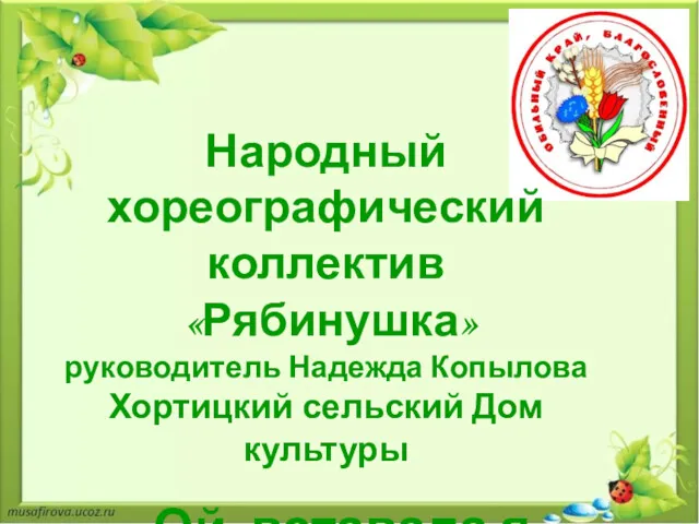 Народный хореографический коллектив «Рябинушка» руководитель Надежда Копылова Хортицкий сельский Дом культуры «Ой, вставала я ранешенько»