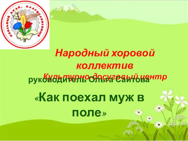 Народный хоровой коллектив Культурно-досуговый центр руководитель Ольга Саитова «Как поехал муж в поле»