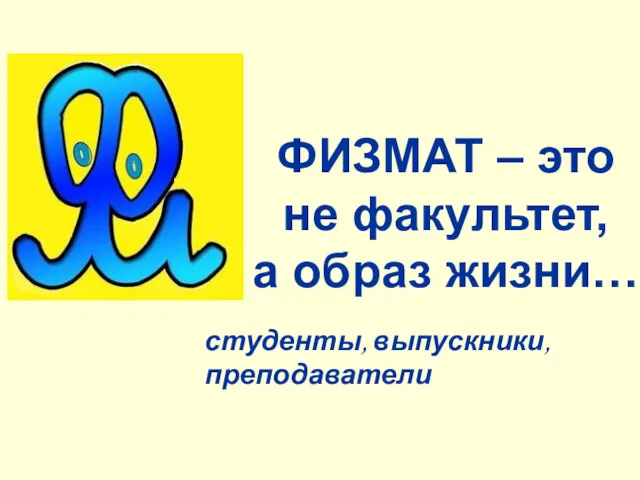 ФИЗМАТ – это не факультет, а образ жизни… студенты, выпускники, преподаватели