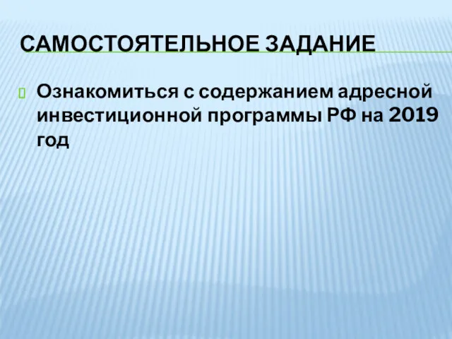 САМОСТОЯТЕЛЬНОЕ ЗАДАНИЕ Ознакомиться с содержанием адресной инвестиционной программы РФ на 2019 год