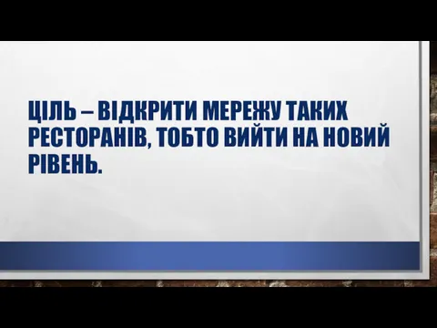 ЦІЛЬ – ВІДКРИТИ МЕРЕЖУ ТАКИХ РЕСТОРАНІВ, ТОБТО ВИЙТИ НА НОВИЙ РІВЕНЬ.