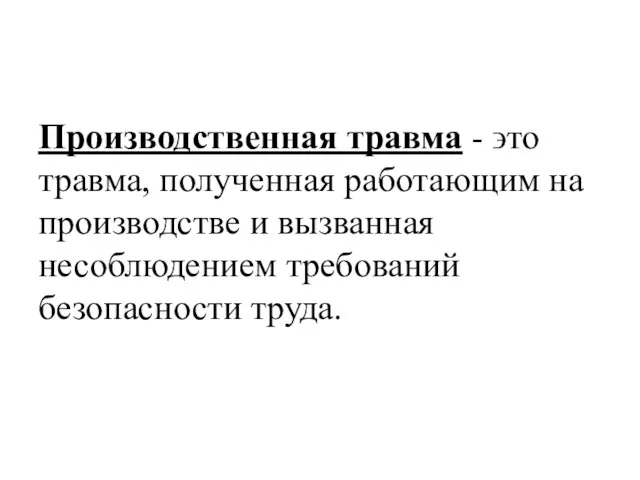 Производственная травма - ϶ᴛᴏ травма, полученная работающим на производстве и вызванная несоблюдением требований безопасности труда.