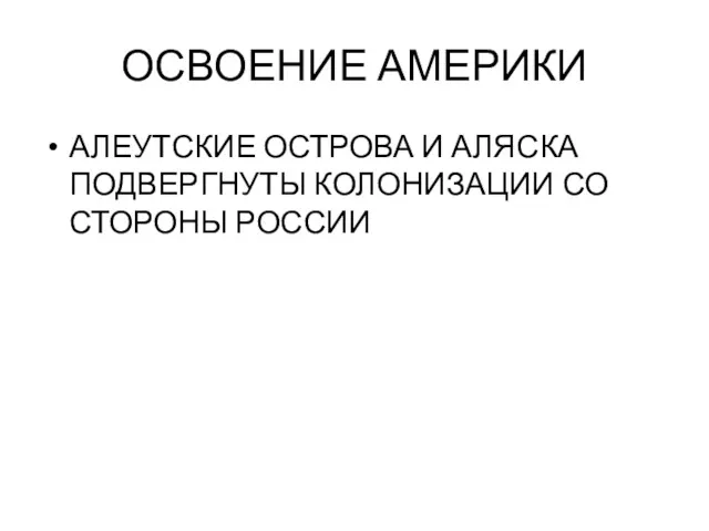 ОСВОЕНИЕ АМЕРИКИ АЛЕУТСКИЕ ОСТРОВА И АЛЯСКА ПОДВЕРГНУТЫ КОЛОНИЗАЦИИ СО СТОРОНЫ РОССИИ