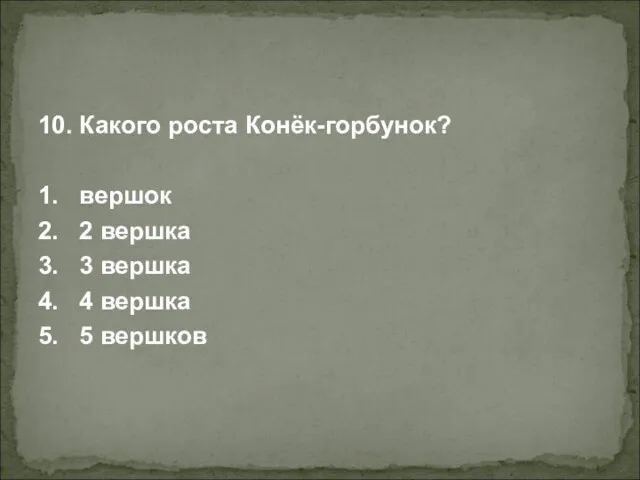 10. Какого роста Конёк-горбунок? 1. вершок 2. 2 вершка 3. 3 вершка 4.