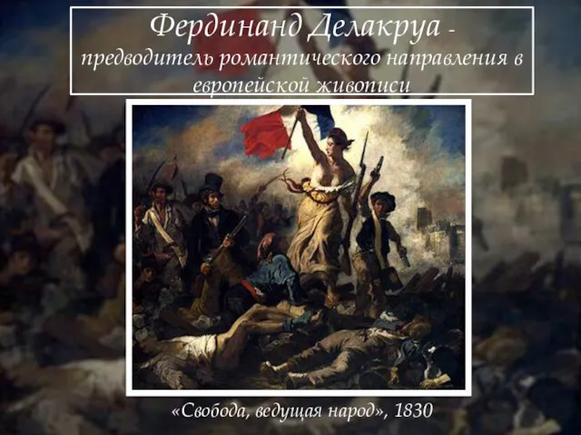 Фердинанд Делакруа - предводитель романтического направления в европейской живописи «Свобода, ведущая народ», 1830