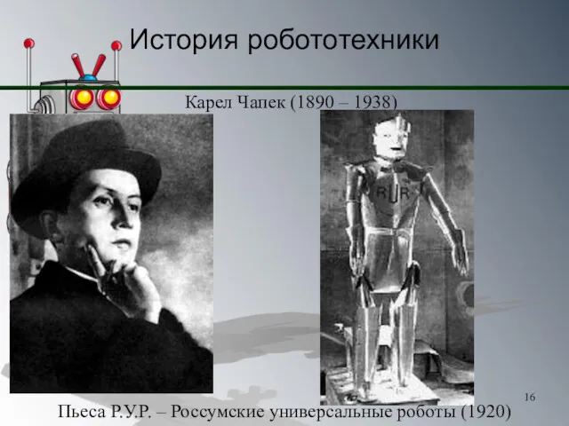 История робототехники Карел Чапек (1890 – 1938) Пьеса Р.У.Р. – Россумские универсальные роботы (1920)