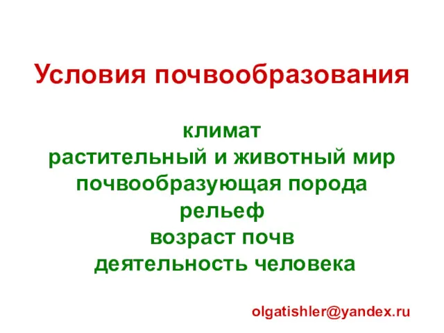 Условия почвообразования климат растительный и животный мир почвообразующая порода рельеф возраст почв деятельность человека olgatishler@yandex.ru