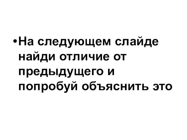 На следующем слайде найди отличие от предыдущего и попробуй объяснить это