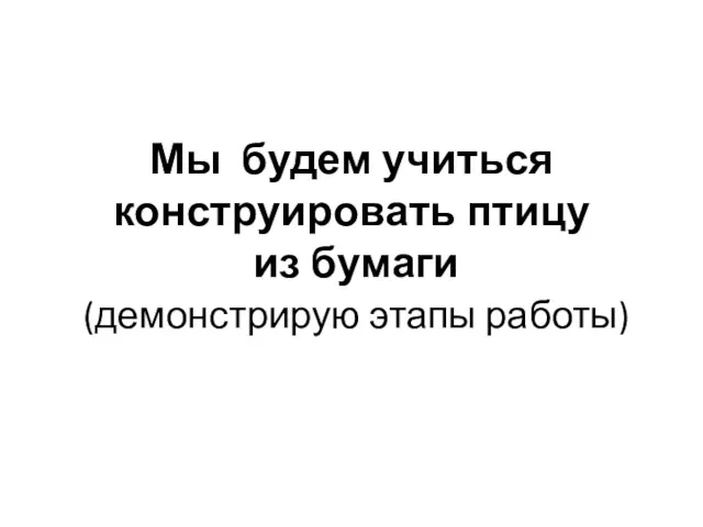 Мы будем учиться конструировать птицу из бумаги (демонстрирую этапы работы)