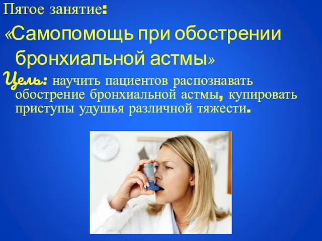 Пятое занятие: «Самопомощь при обострении бронхиальной астмы» Цель: научить пациентов