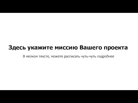 Здесь укажите миссию Вашего проекта В мелком тексте, можете расписать чуть-чуть подробнее