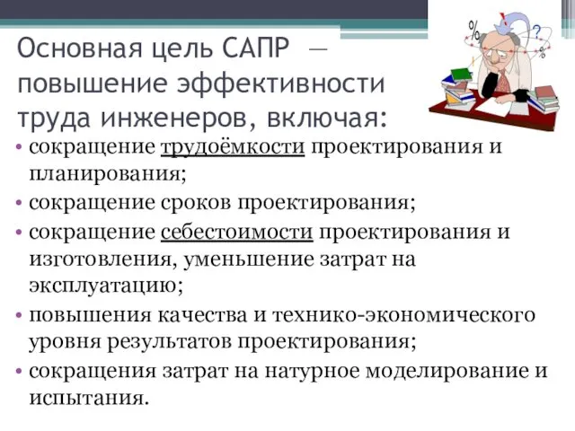 Основная цель САПР — повышение эффективности труда инженеров, включая: сокращение трудоёмкости проектирования и