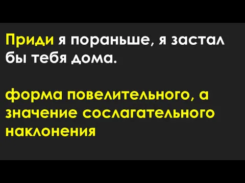 Приди я пораньше, я застал бы тебя дома. форма повелительного, а значение сослагательного наклонения