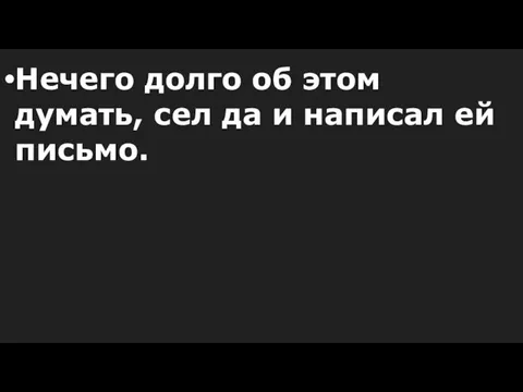 Нечего долго об этом думать, сел да и написал ей письмо.