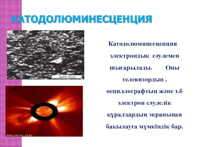 Катодолюминесценция электрондық сәулемен шығарылады. Оны телевизордың , осциллографтың және т.б