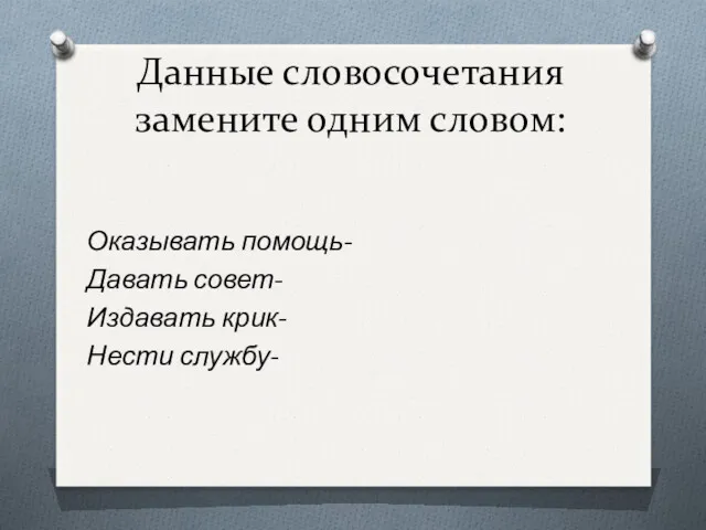 Данные словосочетания замените одним словом: Оказывать помощь- Давать совет- Издавать крик- Нести службу-