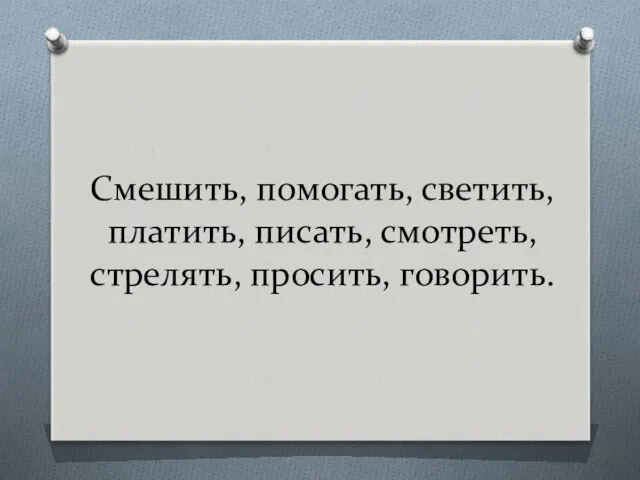 Смешить, помогать, светить, платить, писать, смотреть, стрелять, просить, говорить.